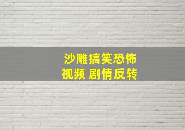 沙雕搞笑恐怖视频 剧情反转